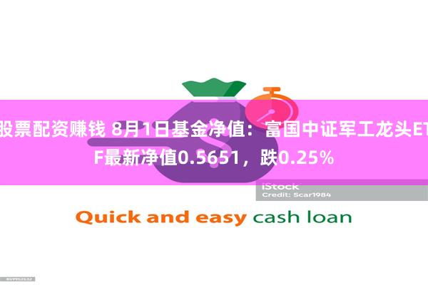 股票配资赚钱 8月1日基金净值：富国中证军工龙头ETF最新净值0.5651，跌0.25%