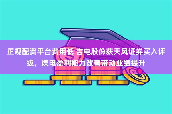 正规配资平台费用低 吉电股份获天风证券买入评级，煤电盈利能力改善带动业绩提升