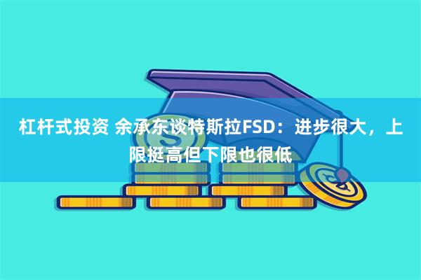 杠杆式投资 余承东谈特斯拉FSD：进步很大，上限挺高但下限也很低