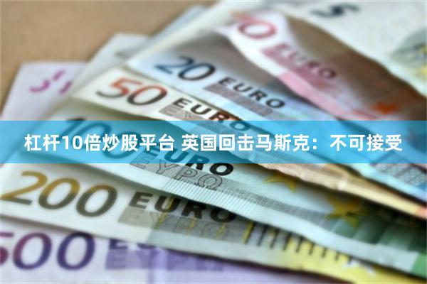 杠杆10倍炒股平台 英国回击马斯克：不可接受