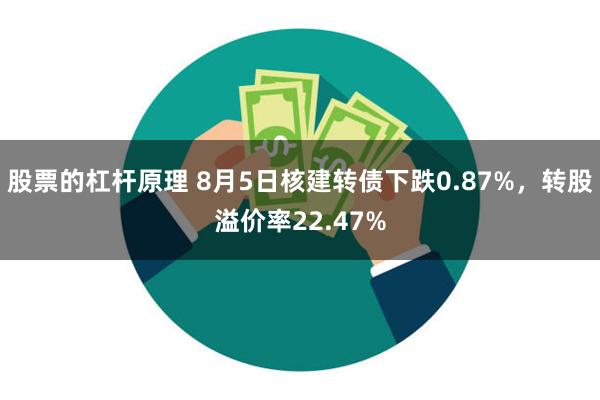 股票的杠杆原理 8月5日核建转债下跌0.87%，转股溢价率22.47%