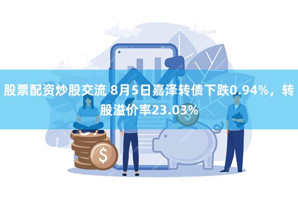 股票配资炒股交流 8月5日嘉泽转债下跌0.94%，转股溢价率23.03%