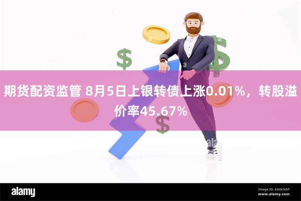 期货配资监管 8月5日上银转债上涨0.01%，转股溢价率45.67%