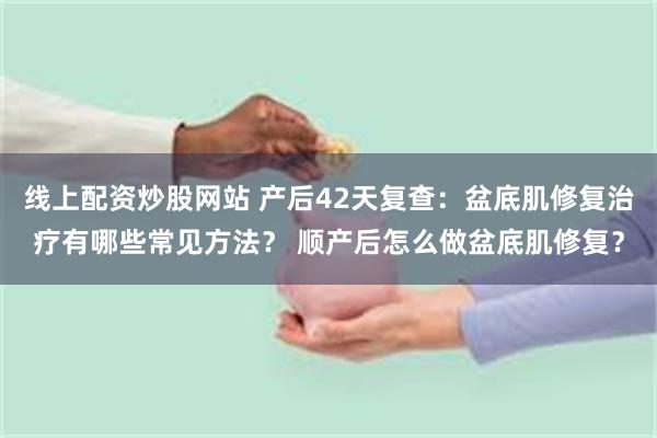 线上配资炒股网站 产后42天复查：盆底肌修复治疗有哪些常见方法？ 顺产后怎么做盆底肌修复？