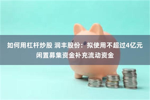 如何用杠杆炒股 润丰股份：拟使用不超过4亿元闲置募集资金补充流动资金