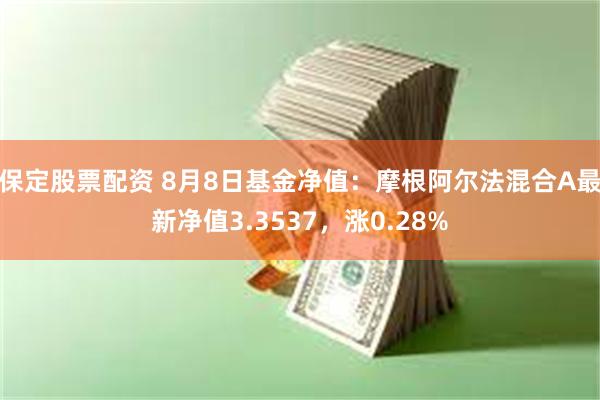 保定股票配资 8月8日基金净值：摩根阿尔法混合A最新净值3.3537，涨0.28%