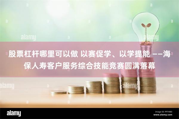 股票杠杆哪里可以做 以赛促学、以学提能 ——海保人寿客户服务综合技能竞赛圆满落幕