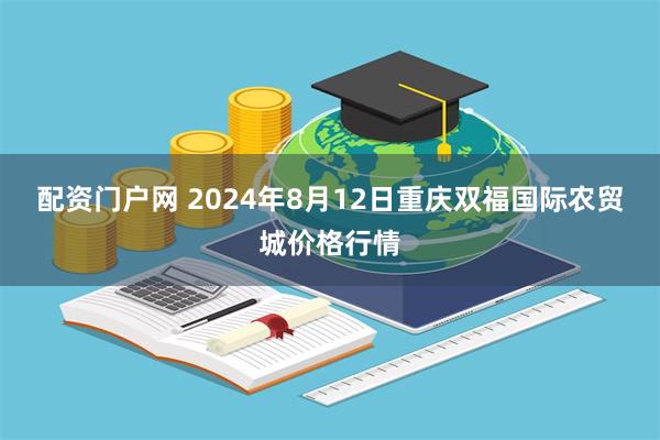 配资门户网 2024年8月12日重庆双福国际农贸城价格行情