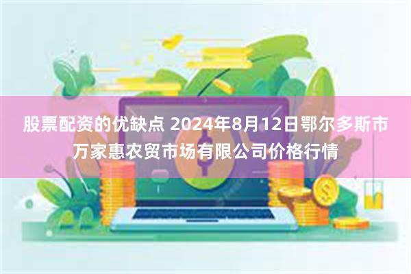 股票配资的优缺点 2024年8月12日鄂尔多斯市万家惠农贸市场有限公司价格行情