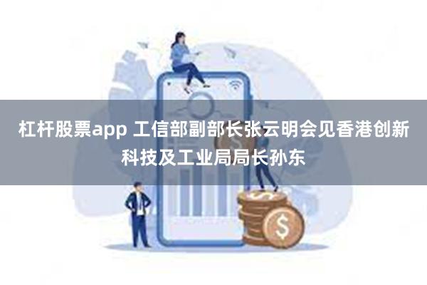 杠杆股票app 工信部副部长张云明会见香港创新科技及工业局局长孙东