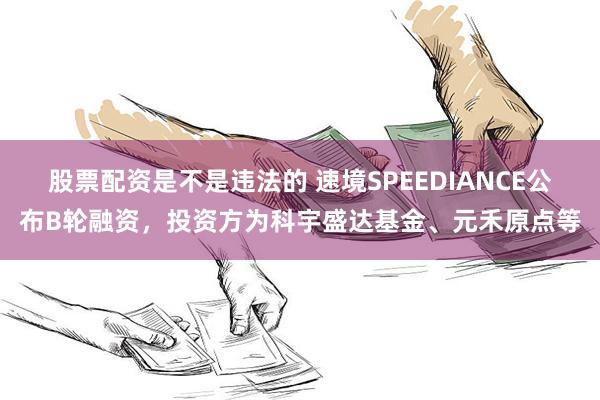 股票配资是不是违法的 速境SPEEDIANCE公布B轮融资，投资方为科宇盛达基金、元禾原点等