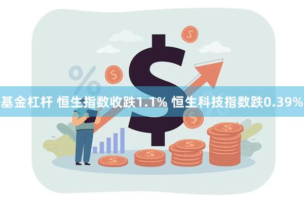 基金杠杆 恒生指数收跌1.1% 恒生科技指数跌0.39%