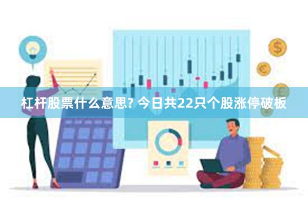 杠杆股票什么意思? 今日共22只个股涨停破板