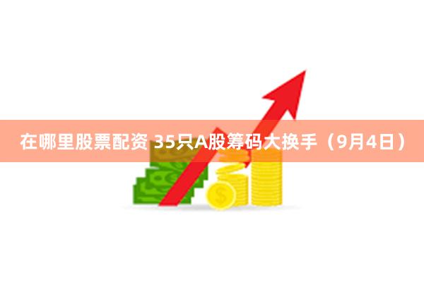 在哪里股票配资 35只A股筹码大换手（9月4日）