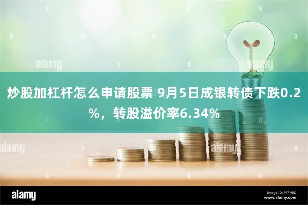 炒股加杠杆怎么申请股票 9月5日成银转债下跌0.2%，转股溢价率6.34%