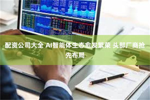 配资公司大全 AI智能体生态愈发繁荣 头部厂商抢先布局