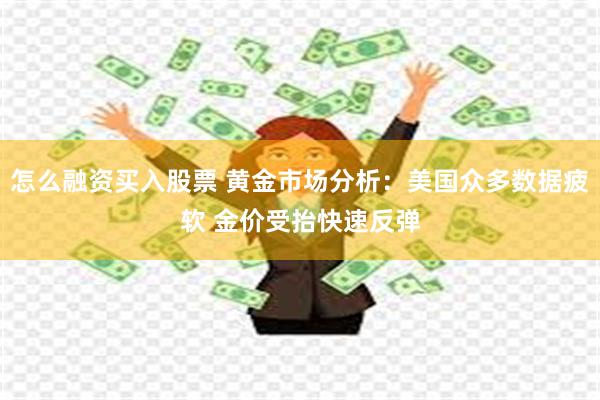 怎么融资买入股票 黄金市场分析：美国众多数据疲软 金价受抬快速反弹