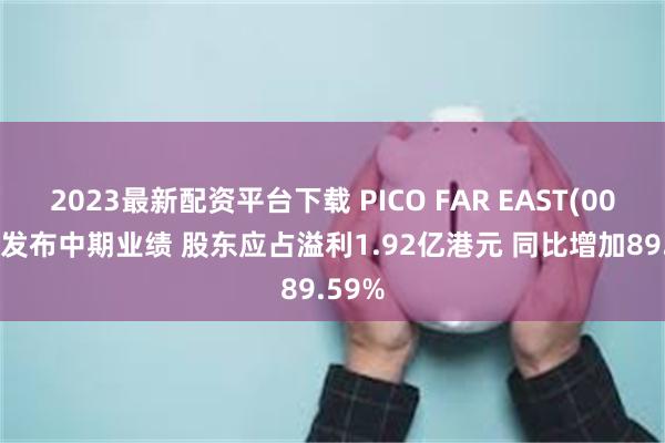 2023最新配资平台下载 PICO FAR EAST(00752)发布中期业绩 股东应占溢利1.92亿港元 同比增加89.59%