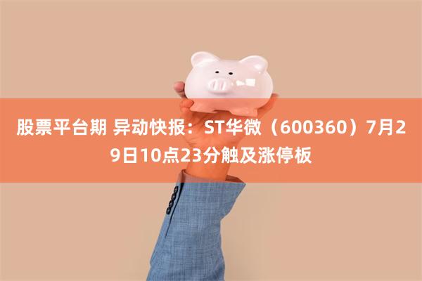 股票平台期 异动快报：ST华微（600360）7月29日10点23分触及涨停板