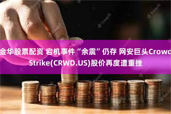 金华股票配资 宕机事件“余震”仍存 网安巨头CrowdStrike(CRWD.US)股价再度遭重挫