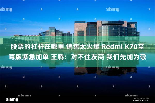 股票的杠杆在哪里 销售太火爆 Redmi K70至尊版紧急加单 王腾：对不住友商 我们先加为敬