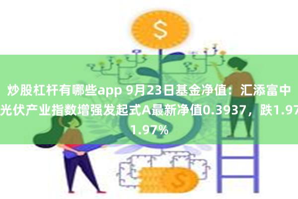 炒股杠杆有哪些app 9月23日基金净值：汇添富中证光伏产业指数增强发起式A最新净值0.3937，跌1.97%