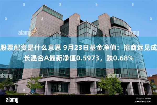 股票配资是什么意思 9月23日基金净值：招商远见成长混合A最新净值0.5973，跌0.68%