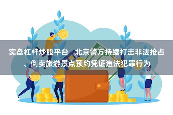 实盘杠杆炒股平台   北京警方持续打击非法抢占、倒卖旅游景点预约凭证违法犯罪行为