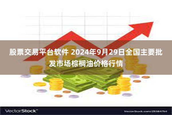 股票交易平台软件 2024年9月29日全国主要批发市场棕榈油价格行情