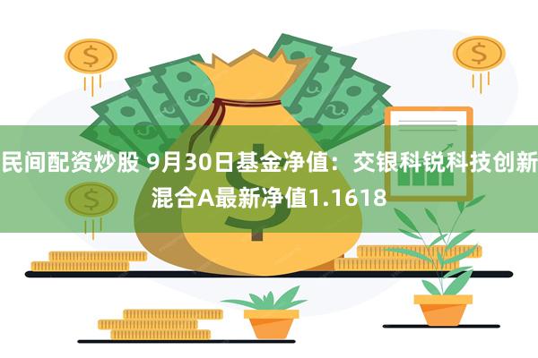 民间配资炒股 9月30日基金净值：交银科锐科技创新混合A最新净值1.1618