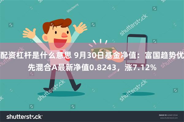 配资杠杆是什么意思 9月30日基金净值：富国趋势优先混合A最新净值0.8243，涨7.12%