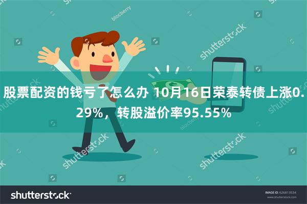 股票配资的钱亏了怎么办 10月16日荣泰转债上涨0.29%，转股溢价率95.55%