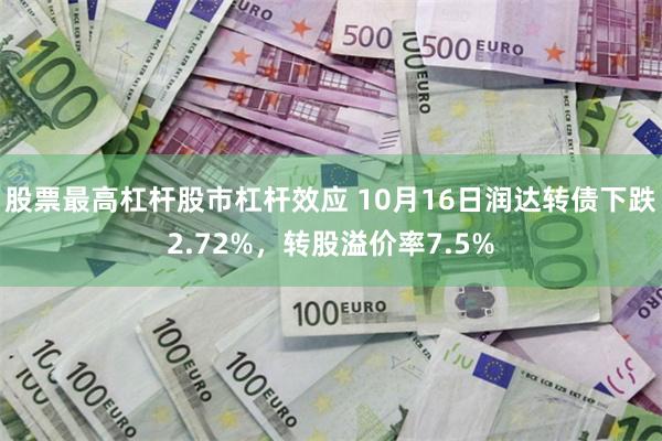 股票最高杠杆股市杠杆效应 10月16日润达转债下跌2.72%，转股溢价率7.5%