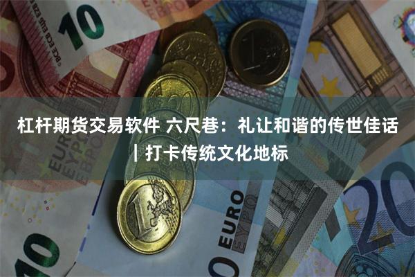 杠杆期货交易软件 六尺巷：礼让和谐的传世佳话｜打卡传统文化地标