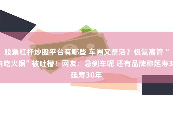 股票杠杆炒股平台有哪些 车圈又整活？极氪高管“车内吃火锅”被吐槽！网友：急刹车呢 还有品牌称延寿30年