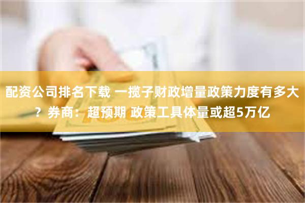 配资公司排名下载 一揽子财政增量政策力度有多大？券商：超预期 政策工具体量或超5万亿