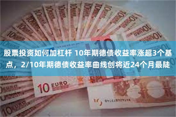 股票投资如何加杠杆 10年期德债收益率涨超3个基点，2/10年期德债收益率曲线创将近24个月最陡