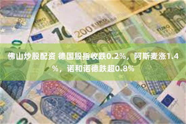 佛山炒股配资 德国股指收跌0.2%，阿斯麦涨1.4%，诺和诺德跌超0.8%