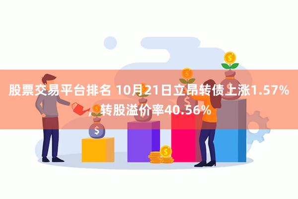 股票交易平台排名 10月21日立昂转债上涨1.57%，转股溢价率40.56%