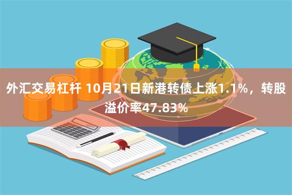 外汇交易杠杆 10月21日新港转债上涨1.1%，转股溢价率47.83%