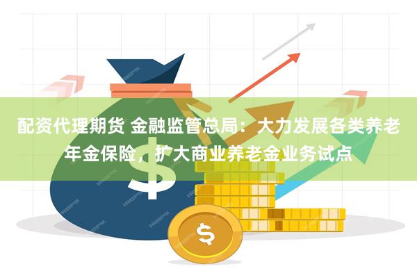 配资代理期货 金融监管总局：大力发展各类养老年金保险，扩大商业养老金业务试点