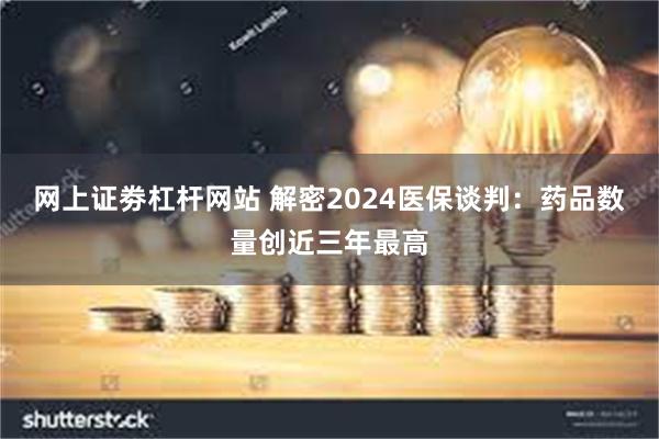 网上证劵杠杆网站 解密2024医保谈判：药品数量创近三年最高