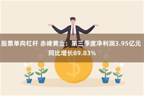 股票单向杠杆 赤峰黄金：第三季度净利润3.95亿元 同比增长89.83%