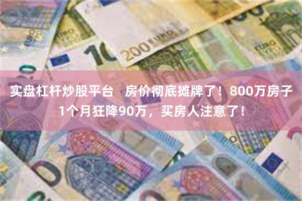 实盘杠杆炒股平台   房价彻底摊牌了！800万房子1个月狂降90万，买房人注意了！