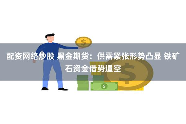 配资网络炒股 黑金期货：供需紧张形势凸显 铁矿石资金借势逼空