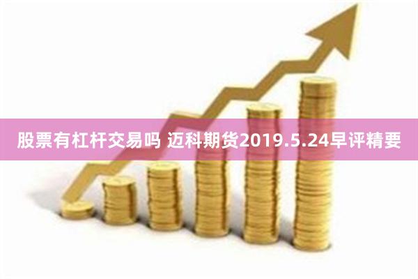 股票有杠杆交易吗 迈科期货2019.5.24早评精要