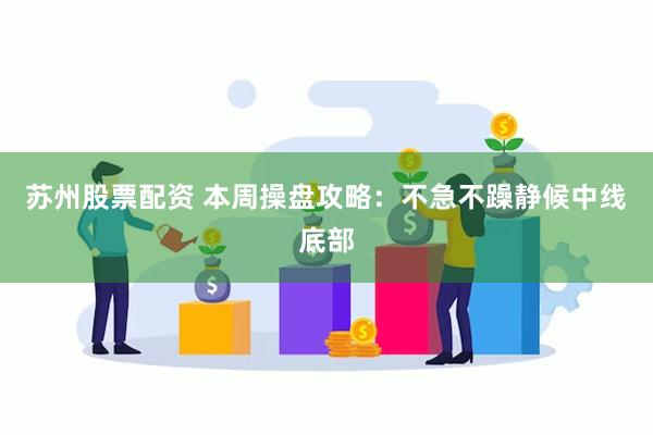 苏州股票配资 本周操盘攻略：不急不躁静候中线底部