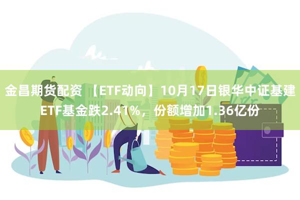 金昌期货配资 【ETF动向】10月17日银华中证基建ETF基金跌2.41%，份额增加1.36亿份