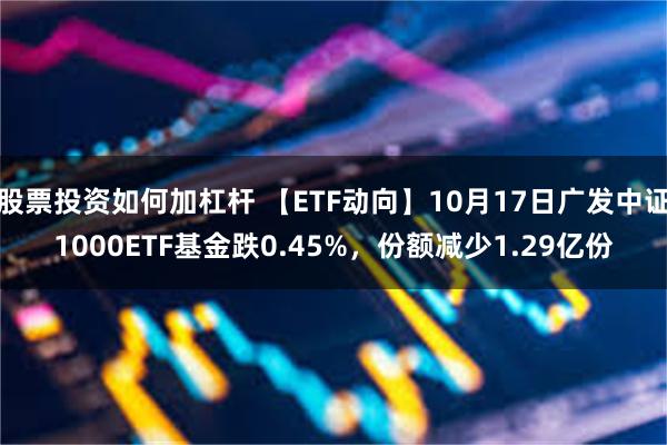 股票投资如何加杠杆 【ETF动向】10月17日广发中证1000ETF基金跌0.45%，份额减少1.29亿份