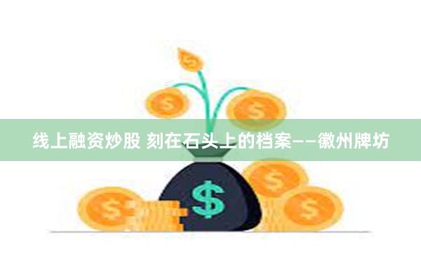 线上融资炒股 刻在石头上的档案——徽州牌坊